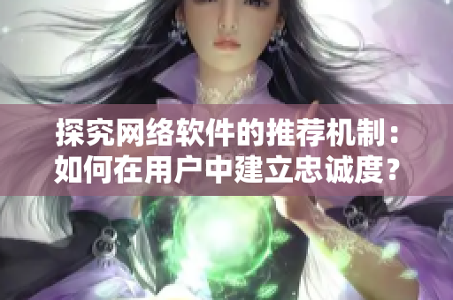 探究網(wǎng)絡(luò)軟件的推薦機(jī)制：如何在用戶中建立忠誠度？