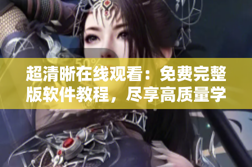 超清晰在線觀看：免費完整版軟件教程，盡享高質(zhì)量學習視頻資源
