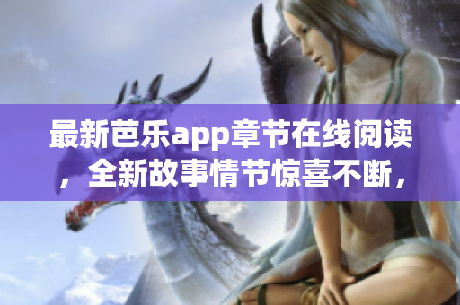 最新芭樂(lè)app章節(jié)在線閱讀，全新故事情節(jié)驚喜不斷，快來(lái)感受吧！