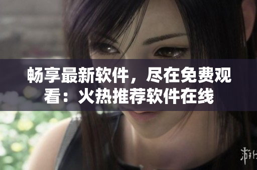 暢享最新軟件，盡在免費觀看：火熱推薦軟件在線