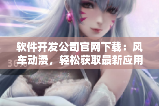軟件開發(fā)公司官網(wǎng)下載：風(fēng)車動漫，輕松獲取最新應(yīng)用程序！