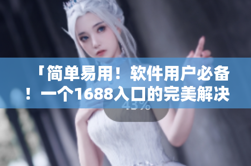 「簡單易用！軟件用戶必備！一個1688入口的完美解決方案」