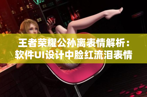 王者榮耀公孫離表情解析：軟件UI設計中臉紅流淚表情怎么運用？