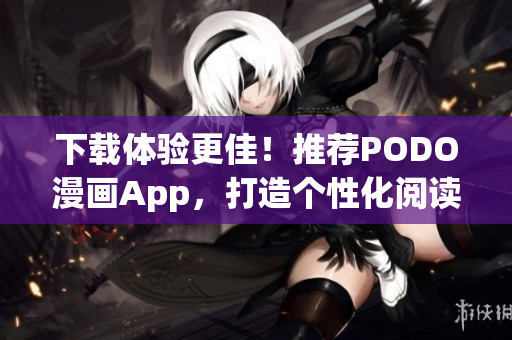 下載體驗(yàn)更佳！推薦PODO漫畫App，打造個(gè)性化閱讀新體驗(yàn)