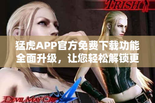 猛虎APP官方免費(fèi)下載功能全面升級(jí)，讓您輕松解鎖更多精彩特色界面