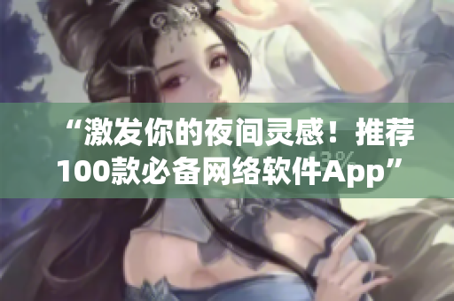 “激發(fā)你的夜間靈感！推薦100款必備網(wǎng)絡(luò)軟件App”