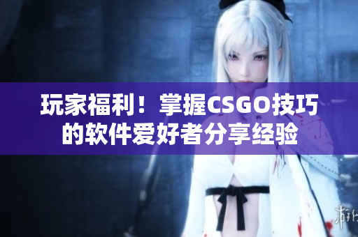 玩家福利！掌握CSGO技巧的軟件愛好者分享經(jīng)驗