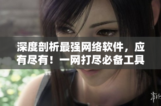 深度剖析最強網(wǎng)絡(luò)軟件，應(yīng)有盡有！一網(wǎng)打盡必備工具合輯