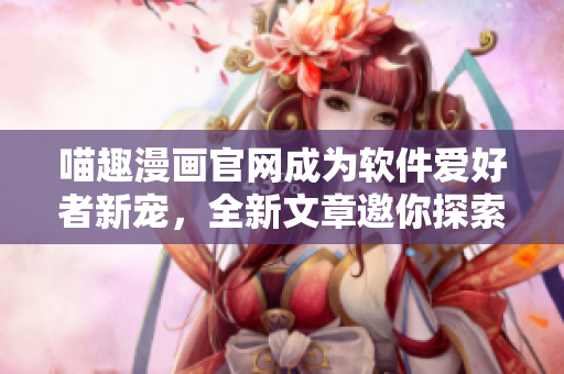 喵趣漫畫官網(wǎng)成為軟件愛好者新寵，全新文章邀你探索軟件開發(fā)之路
