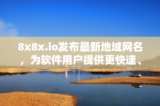 8x8x.io發(fā)布最新地域網(wǎng)名，為軟件用戶提供更快速、穩(wěn)定的連接體驗(yàn)