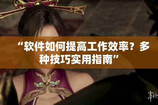 “軟件如何提高工作效率？多種技巧實用指南”