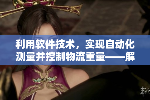 利用軟件技術(shù)，實(shí)現(xiàn)自動化測量并控制物流重量——解決難以測量的皮重問題