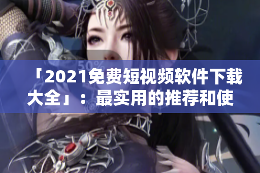 「2021免費(fèi)短視頻軟件下載大全」：最實用的推薦和使用指南