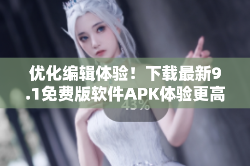 優(yōu)化編輯體驗！下載最新9.1免費版軟件APK體驗更高效的文章編輯工具