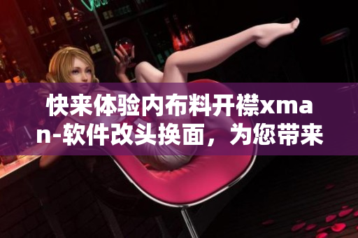 快來體驗內(nèi)布料開襟xman-軟件改頭換面，為您帶來全新使用體驗