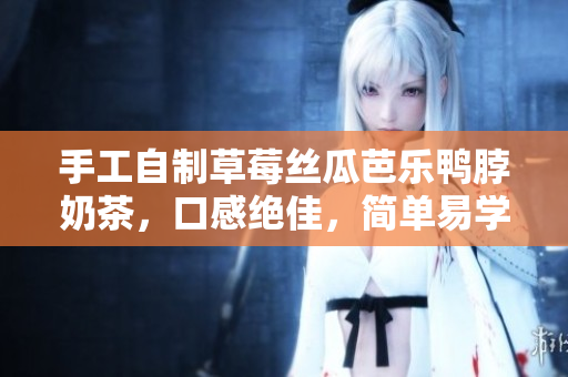 手工自制草莓絲瓜芭樂鴨脖奶茶，口感絕佳，簡單易學(xué)！