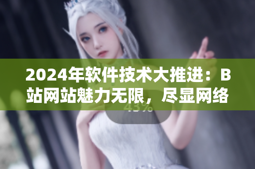 2024年軟件技術(shù)大推進(jìn)：B站網(wǎng)站魅力無限，盡顯網(wǎng)絡(luò)軟件創(chuàng)新風(fēng)采