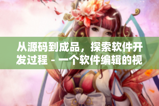 從源碼到成品，探索軟件開(kāi)發(fā)過(guò)程 - 一個(gè)軟件編輯的視角
