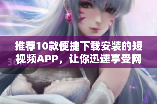 推薦10款便捷下載安裝的短視頻APP，讓你迅速享受網(wǎng)絡(luò)軟件樂趣