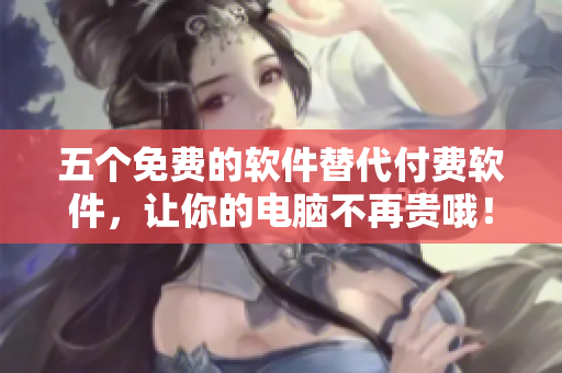 五個(gè)免費(fèi)的軟件替代付費(fèi)軟件，讓你的電腦不再貴哦！