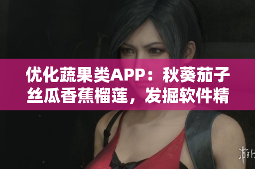 優(yōu)化蔬果類APP：秋葵茄子絲瓜香蕉榴蓮，發(fā)掘軟件精彩功能