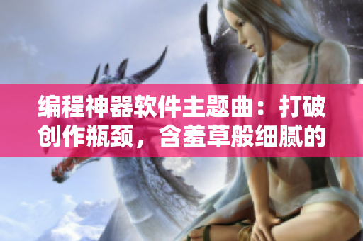 編程神器軟件主題曲：打破創(chuàng)作瓶頸，含羞草般細(xì)膩的代碼之歌
