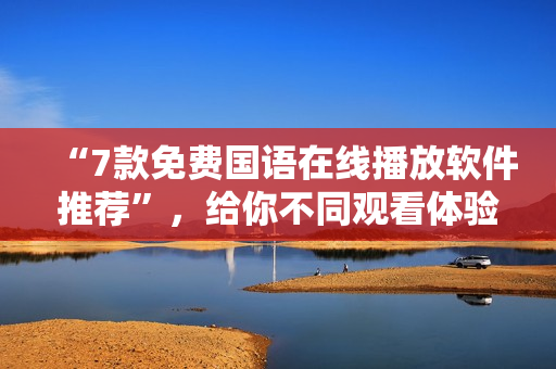 “7款免費(fèi)國(guó)語在線播放軟件推薦”，給你不同觀看體驗(yàn)！