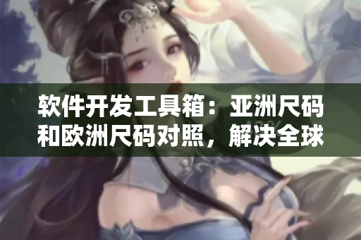 軟件開(kāi)發(fā)工具箱：亞洲尺碼和歐洲尺碼對(duì)照，解決全球開(kāi)發(fā)者的尺碼難題