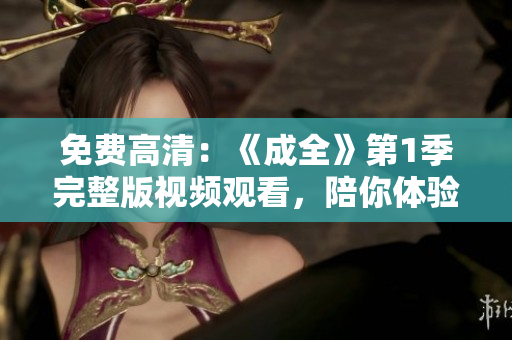 免費高清：《成全》第1季完整版視頻觀看，陪你體驗最真實的職場生活