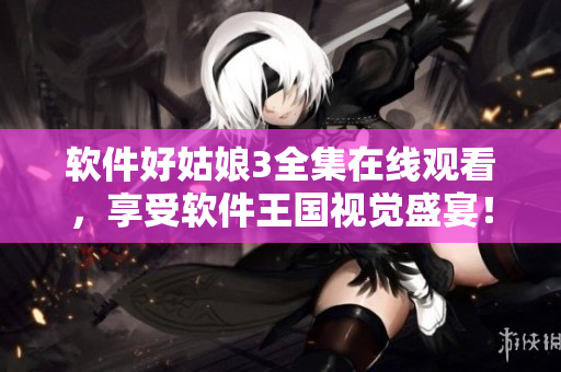 軟件好姑娘3全集在線觀看，享受軟件王國視覺盛宴！