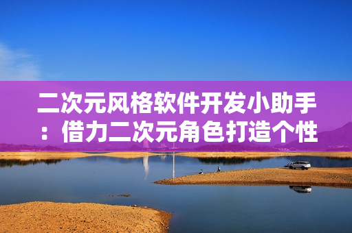 二次元風(fēng)格軟件開發(fā)小助手：借力二次元角色打造個(gè)性化軟件的秘訣