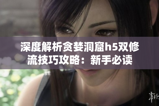 深度解析貪婪洞窟h(yuǎn)5雙修流技巧攻略：新手必讀
