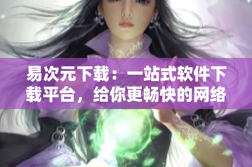 易次元下載：一站式軟件下載平臺(tái)，給你更暢快的網(wǎng)絡(luò)軟件體驗(yàn)