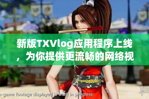 新版TXVlog應(yīng)用程序上線，為你提供更流暢的網(wǎng)絡(luò)視頻創(chuàng)作體驗(yàn)