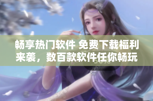 暢享熱門(mén)軟件 免費(fèi)下載福利來(lái)襲，數(shù)百款軟件任你暢玩！