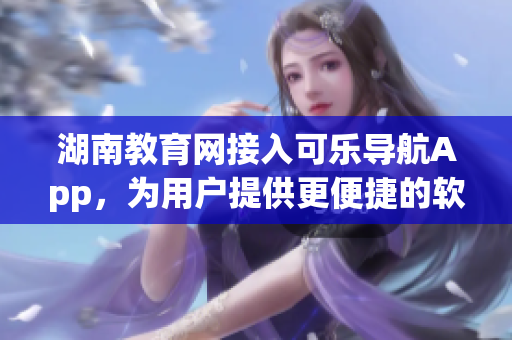 湖南教育網(wǎng)接入可樂導(dǎo)航App，為用戶提供更便捷的軟件服務(wù)體驗