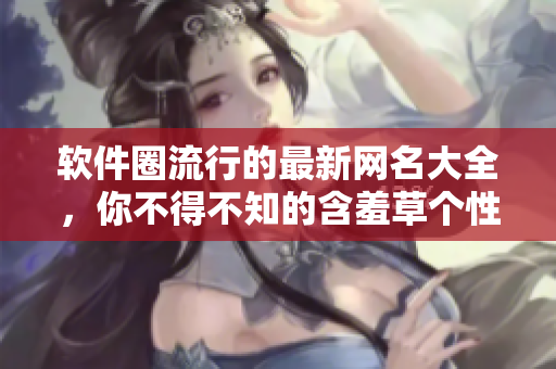 軟件圈流行的最新網(wǎng)名大全，你不得不知的含羞草個性化標簽！