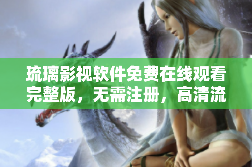 琉璃影視軟件免費在線觀看完整版，無需注冊，高清流暢體驗