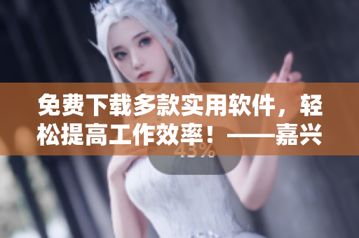 免費(fèi)下載多款實(shí)用軟件，輕松提高工作效率！——嘉興圈