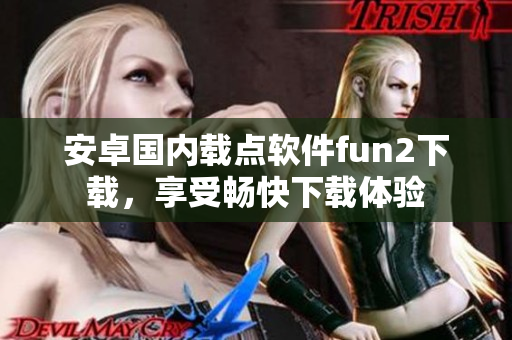 安卓國內(nèi)載點(diǎn)軟件fun2下載，享受暢快下載體驗(yàn)