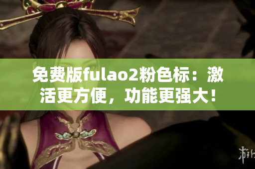 免費版fulao2粉色標：激活更方便，功能更強大！