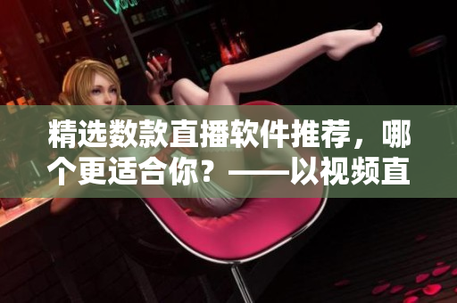 精選數(shù)款直播軟件推薦，哪個(gè)更適合你？——以視頻直播軟件為例