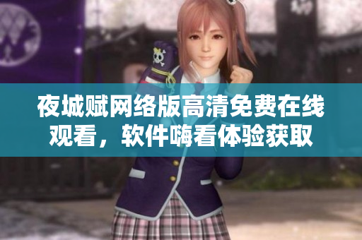 夜城賦網(wǎng)絡(luò)版高清免費(fèi)在線觀看，軟件嗨看體驗(yàn)獲取