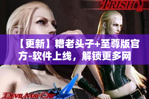 【更新】糟老頭子+至尊版官方-軟件上線，解鎖更多網(wǎng)絡(luò)應(yīng)用功能！