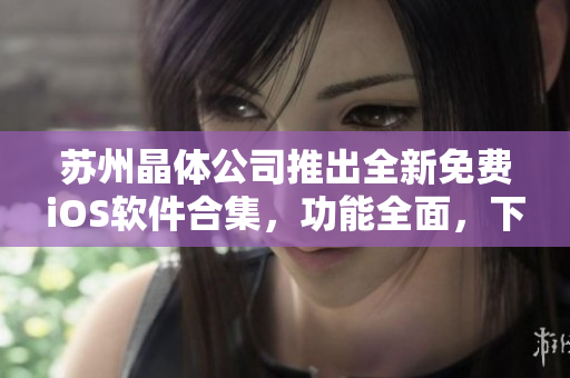 蘇州晶體公司推出全新免費iOS軟件合集，功能全面，下載便捷