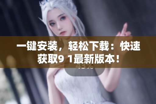 一鍵安裝，輕松下載：快速獲取9 1最新版本！