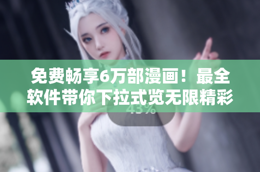 免費暢享6萬部漫畫！最全軟件帶你下拉式覽無限精彩！
