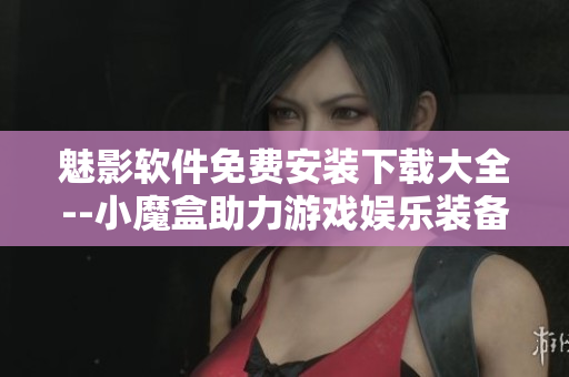 魅影軟件免費安裝下載大全--小魔盒助力游戲娛樂裝備