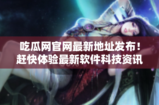 吃瓜網(wǎng)官網(wǎng)最新地址發(fā)布！趕快體驗最新軟件科技資訊！