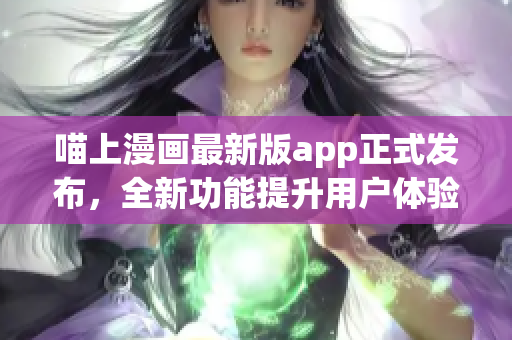 喵上漫畫最新版app正式發(fā)布，全新功能提升用戶體驗(yàn)